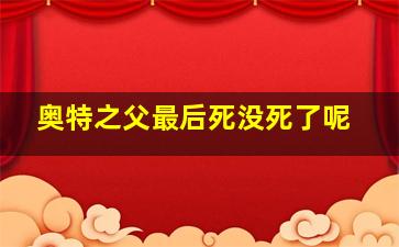 奥特之父最后死没死了呢