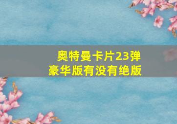 奥特曼卡片23弹豪华版有没有绝版