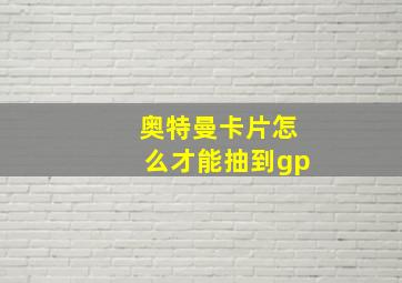 奥特曼卡片怎么才能抽到gp