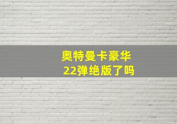 奥特曼卡豪华22弹绝版了吗