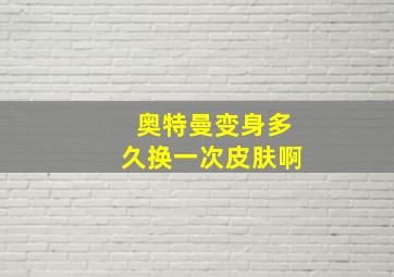 奥特曼变身多久换一次皮肤啊