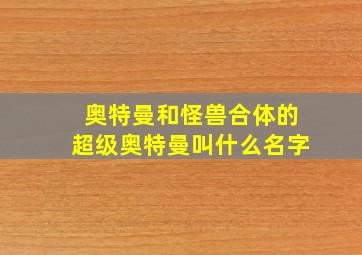 奥特曼和怪兽合体的超级奥特曼叫什么名字