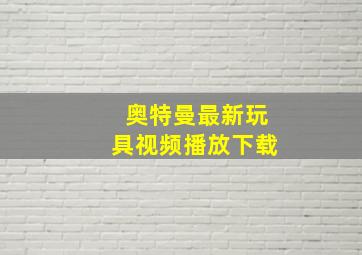 奥特曼最新玩具视频播放下载