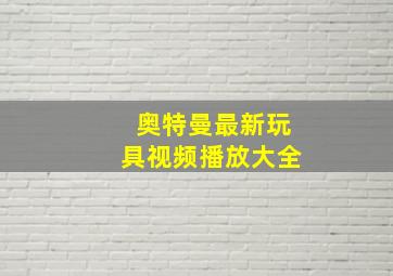 奥特曼最新玩具视频播放大全