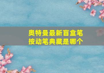 奥特曼最新盲盒笔按动笔典藏是哪个