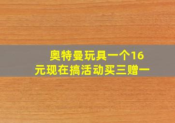 奥特曼玩具一个16元现在搞活动买三赠一