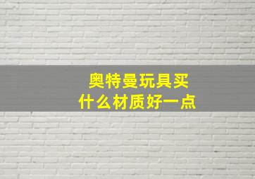 奥特曼玩具买什么材质好一点