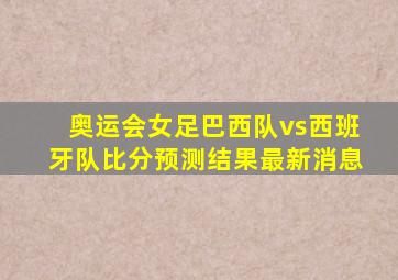 奥运会女足巴西队vs西班牙队比分预测结果最新消息