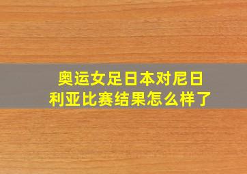 奥运女足日本对尼日利亚比赛结果怎么样了