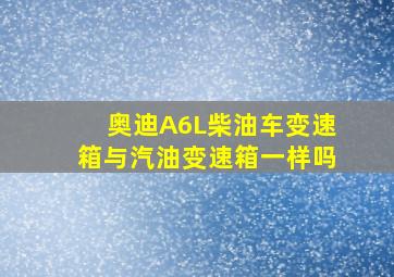 奥迪A6L柴油车变速箱与汽油变速箱一样吗