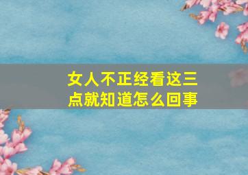 女人不正经看这三点就知道怎么回事