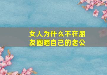 女人为什么不在朋友圈晒自己的老公