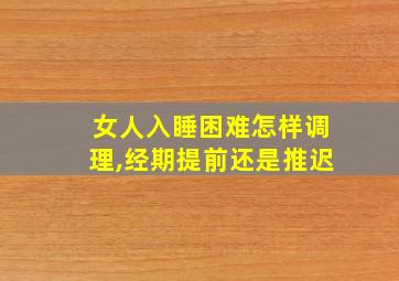 女人入睡困难怎样调理,经期提前还是推迟