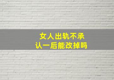 女人出轨不承认一后能改掉吗