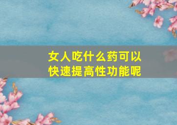 女人吃什么药可以快速提高性功能呢