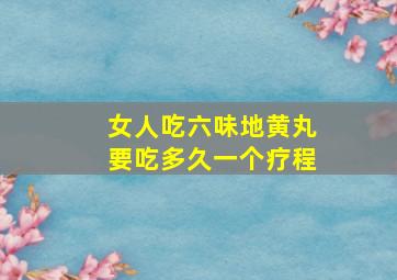 女人吃六味地黄丸要吃多久一个疗程