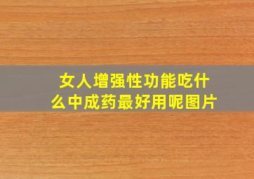 女人增强性功能吃什么中成药最好用呢图片