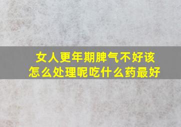 女人更年期脾气不好该怎么处理呢吃什么药最好