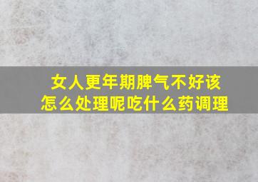 女人更年期脾气不好该怎么处理呢吃什么药调理