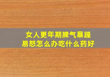 女人更年期脾气暴躁易怒怎么办吃什么药好