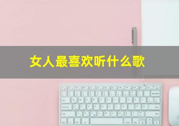 女人最喜欢听什么歌