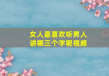 女人最喜欢听男人讲哪三个字呢视频