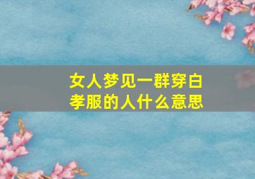 女人梦见一群穿白孝服的人什么意思