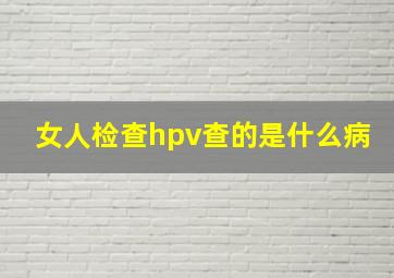 女人检查hpv查的是什么病