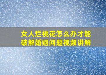 女人烂桃花怎么办才能破解婚姻问题视频讲解