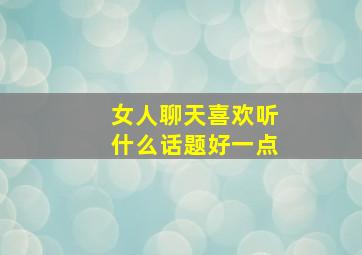 女人聊天喜欢听什么话题好一点