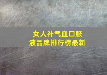 女人补气血口服液品牌排行榜最新