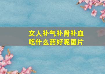 女人补气补肾补血吃什么药好呢图片