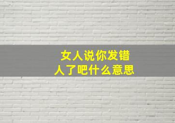 女人说你发错人了吧什么意思