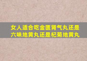 女人适合吃金匮肾气丸还是六味地黄丸还是杞菊地黄丸