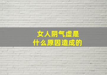 女人阴气虚是什么原因造成的