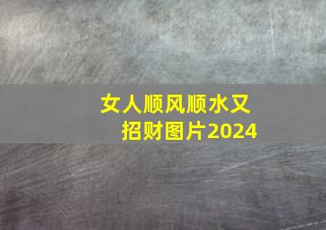 女人顺风顺水又招财图片2024