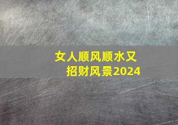 女人顺风顺水又招财风景2024