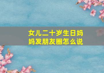 女儿二十岁生日妈妈发朋友圈怎么说