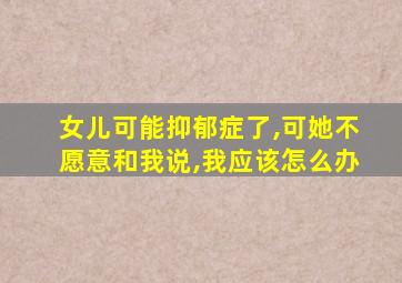 女儿可能抑郁症了,可她不愿意和我说,我应该怎么办