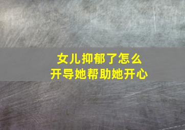 女儿抑郁了怎么开导她帮助她开心