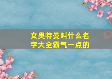 女奥特曼叫什么名字大全霸气一点的