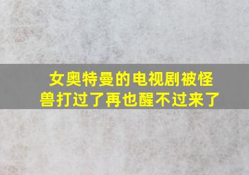 女奥特曼的电视剧被怪兽打过了再也醒不过来了