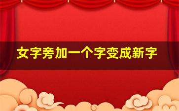 女字旁加一个字变成新字