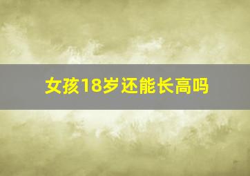 女孩18岁还能长高吗