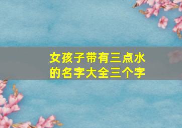 女孩子带有三点水的名字大全三个字