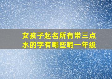 女孩子起名所有带三点水的字有哪些呢一年级