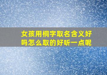 女孩用桐字取名含义好吗怎么取的好听一点呢