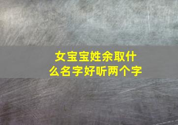 女宝宝姓余取什么名字好听两个字