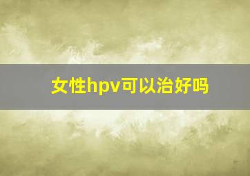 女性hpv可以治好吗