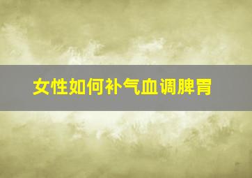 女性如何补气血调脾胃